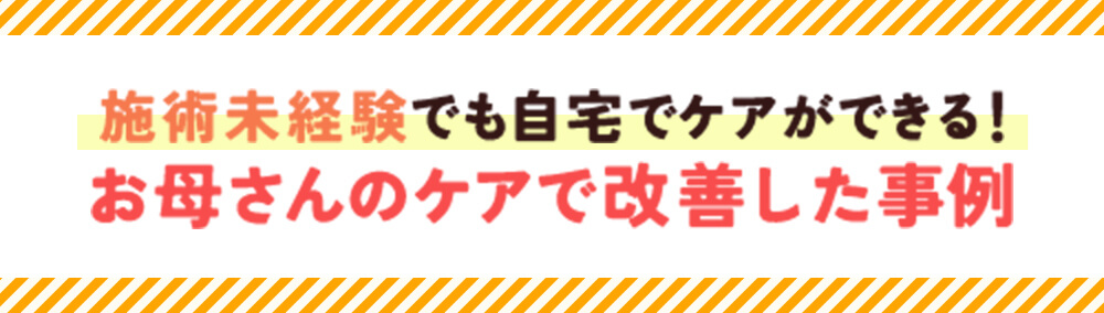 施術未経験でも自宅でケアができる！お母さんのケアで改善した事例